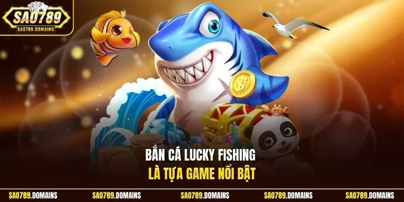 Bắn cá Lucky Fishing là tựa game nổi bật 