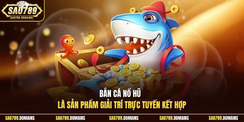 Bắn cá nổ hũ  là sản phẩm giải trí trực tuyến kết hợp