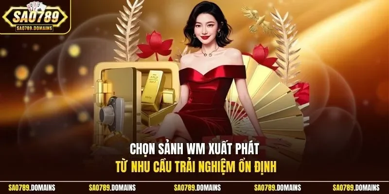 Chọn sảnh WM xuất phát từ nhu cầu trải nghiệm ổn định
