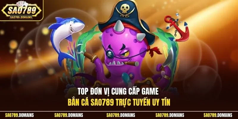 Top đơn vị cung cấp game bắn cá Sao789 trực tuyến uy tín